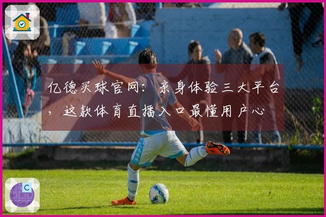 亿德买球官网:亲身体验三大平台,这款体育直播入口最懂用户心