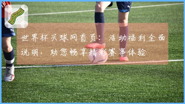 世界杯买球网首页：活动福利全面说明，助您畅享精彩赛事体验
