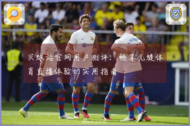买球站官网用户测评：畅享无缝体育直播体验的实用指南