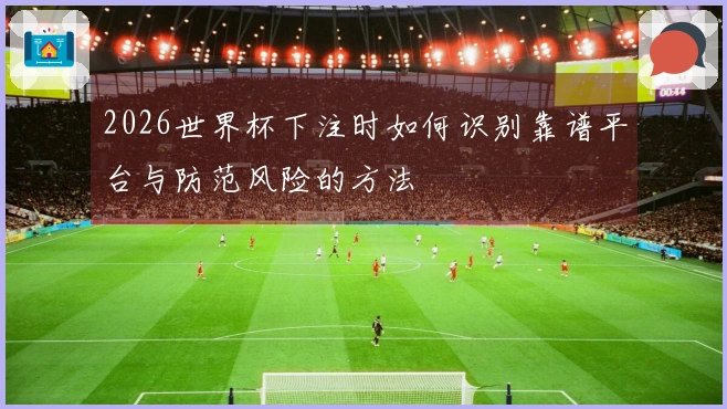 2026世界杯下注时如何识别靠谱平台与防范风险的方法